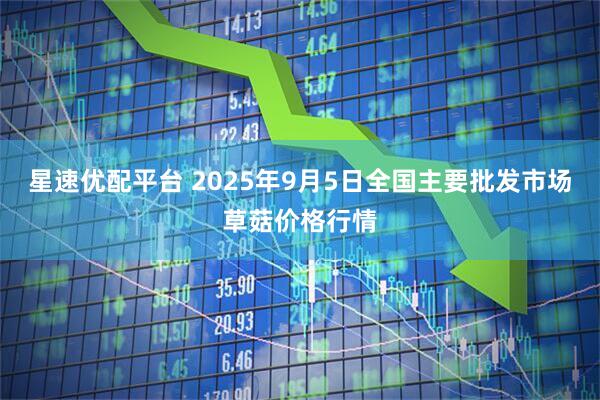 星速优配平台 2025年9月5日全国主要批发市场草菇价格行情