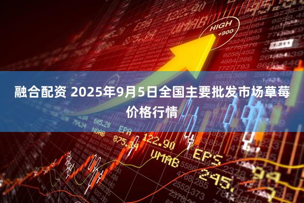 融合配资 2025年9月5日全国主要批发市场草莓价格行情