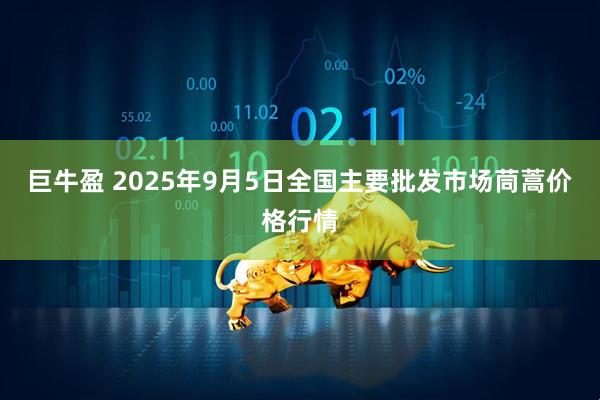 巨牛盈 2025年9月5日全国主要批发市场茼蒿价格行情