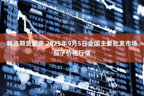 精选期货配资 2025年9月5日全国主要批发市场茄子价格行情
