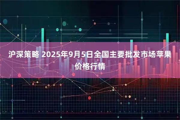 沪深策略 2025年9月5日全国主要批发市场苹果价格行情