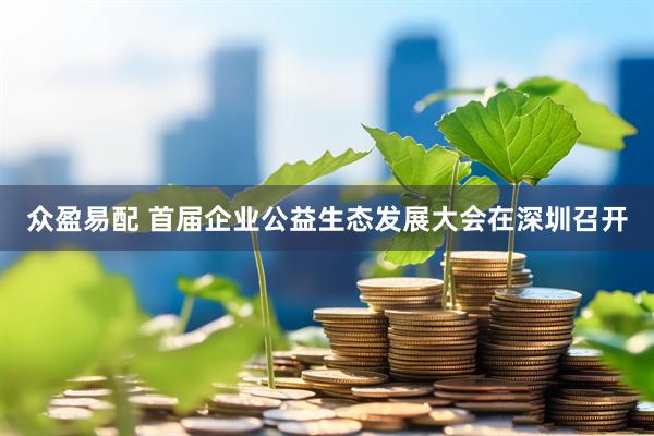 众盈易配 首届企业公益生态发展大会在深圳召开