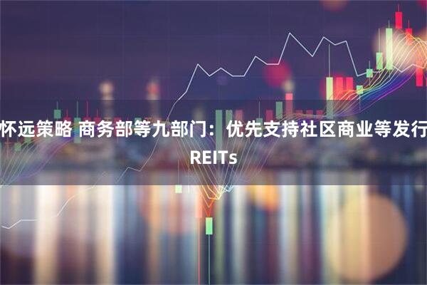 怀远策略 商务部等九部门：优先支持社区商业等发行REITs