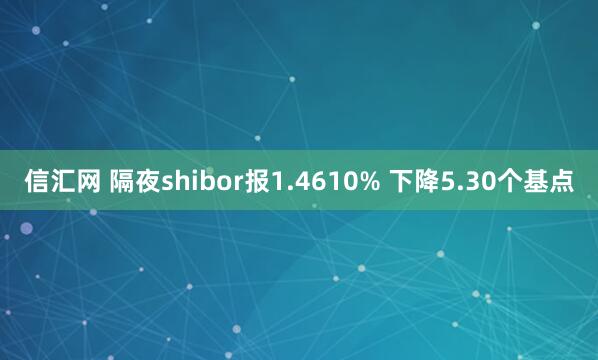 信汇网 隔夜shibor报1.4610% 下降5.30个基点