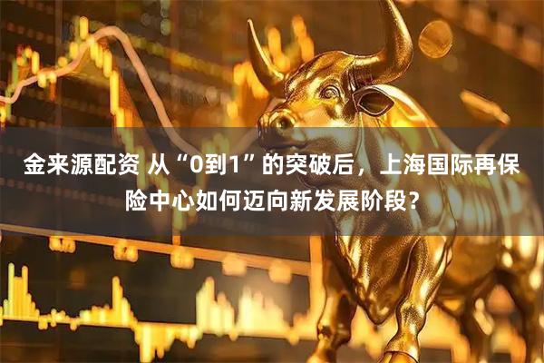 金来源配资 从“0到1”的突破后，上海国际再保险中心如何迈向新发展阶段？
