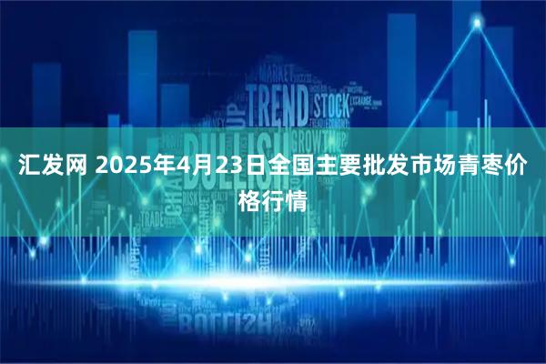 汇发网 2025年4月23日全国主要批发市场青枣价格行情