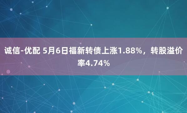 诚信-优配 5月6日福新转债上涨1.88%，转股溢价率4.74%