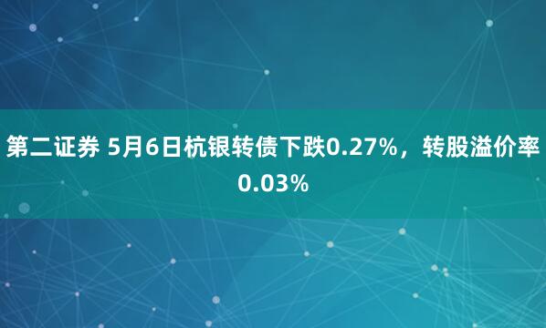 第二证券 5月6日杭银转债下跌0.27%，转股溢价率0.03%