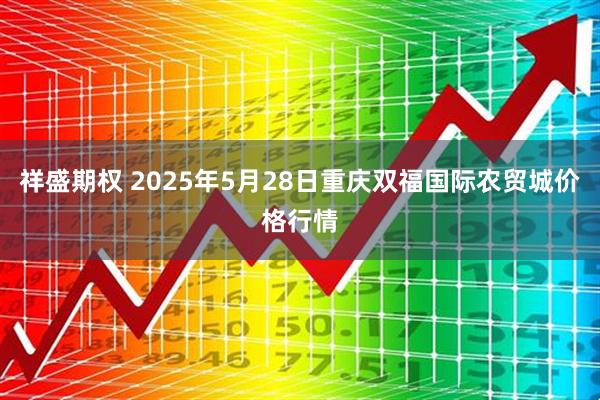 祥盛期权 2025年5月28日重庆双福国际农贸城价格行情