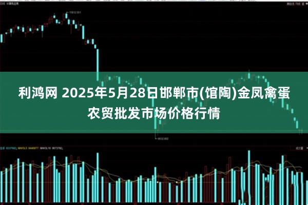 利鸿网 2025年5月28日邯郸市(馆陶)金凤禽蛋农贸批发市场价格行情