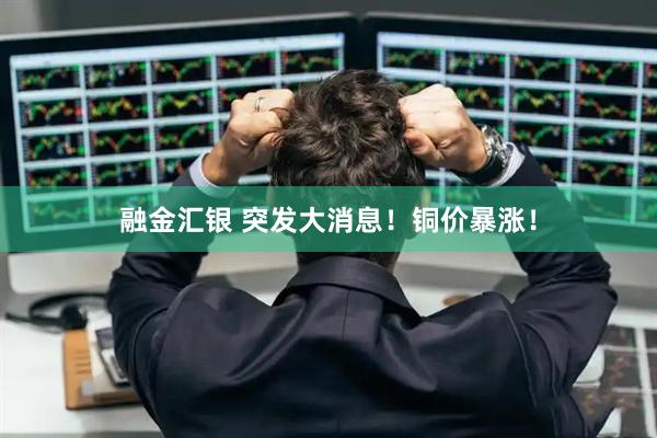融金汇银 突发大消息！铜价暴涨！