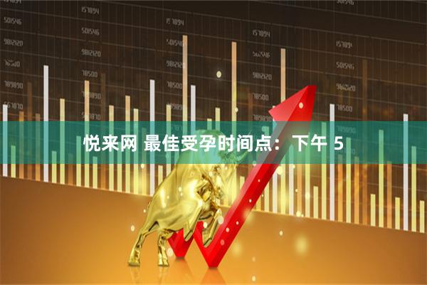 悦来网 最佳受孕时间点：下午 5