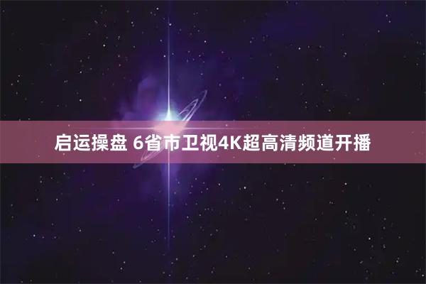 启运操盘 6省市卫视4K超高清频道开播