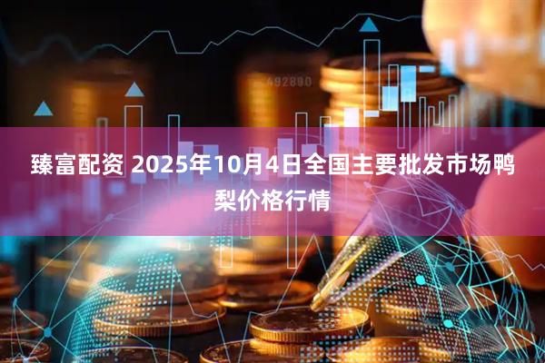 臻富配资 2025年10月4日全国主要批发市场鸭梨价格行情