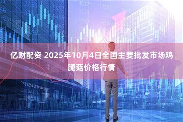 亿财配资 2025年10月4日全国主要批发市场鸡腿菇价格行情