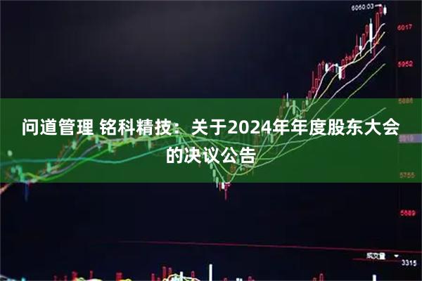 问道管理 铭科精技：关于2024年年度股东大会的决议公告