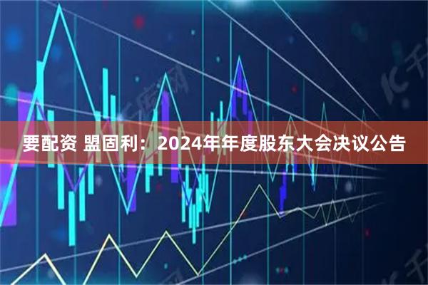 要配资 盟固利：2024年年度股东大会决议公告