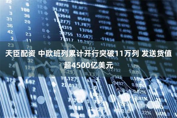 天臣配资 中欧班列累计开行突破11万列 发送货值超4500亿美元