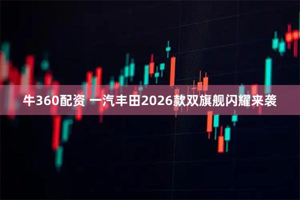 牛360配资 一汽丰田2026款双旗舰闪耀来袭