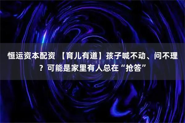 恒运资本配资 【育儿有道】孩子喊不动、问不理？可能是家里有人总在“抢答”
