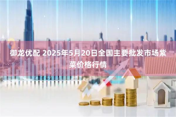 御龙优配 2025年5月20日全国主要批发市场紫菜价格行情
