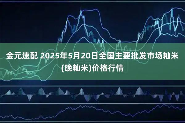 金元速配 2025年5月20日全国主要批发市场籼米(晚籼米)价格行情