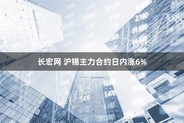 长宏网 沪锡主力合约日内涨6%