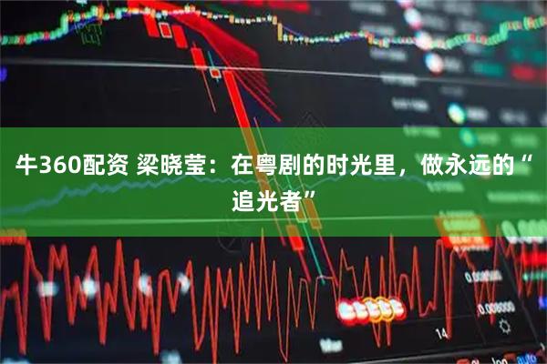 牛360配资 梁晓莹：在粤剧的时光里，做永远的“追光者”