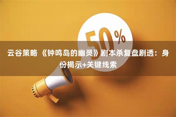 云谷策略 《钟鸣岛的幽灵》剧本杀复盘剧透：身份揭示+关键线索