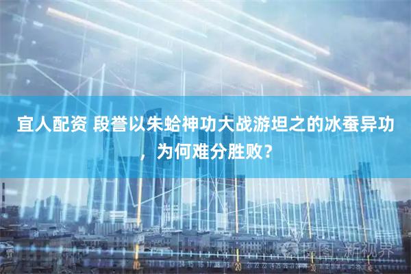 宜人配资 段誉以朱蛤神功大战游坦之的冰蚕异功，为何难分胜败？