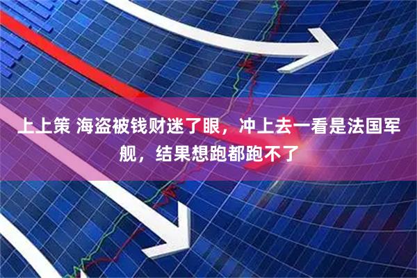 上上策 海盗被钱财迷了眼，冲上去一看是法国军舰，结果想跑都跑不了