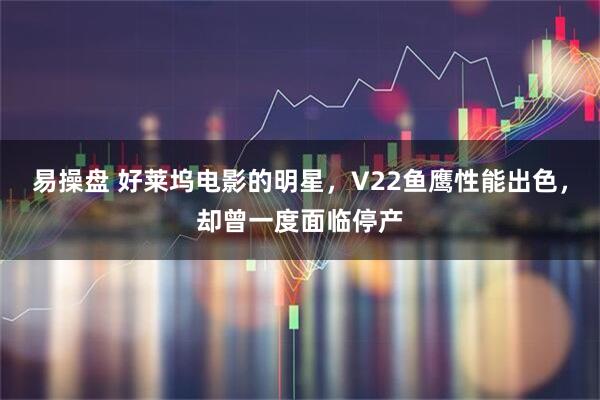 易操盘 好莱坞电影的明星，V22鱼鹰性能出色，却曾一度面临停产