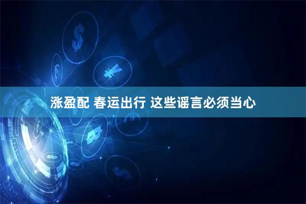 涨盈配 春运出行 这些谣言必须当心