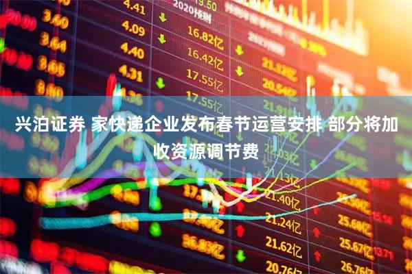 兴泊证券 家快递企业发布春节运营安排 部分将加收资源调节费