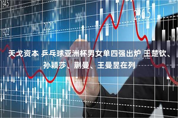 天戈资本 乒乓球亚洲杯男女单四强出炉 王楚钦、孙颖莎、蒯曼、王曼昱在列