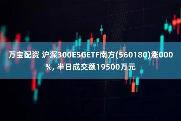 万宝配资 沪深300ESGETF南方(560180)涨000%, 半日成交额19500万元