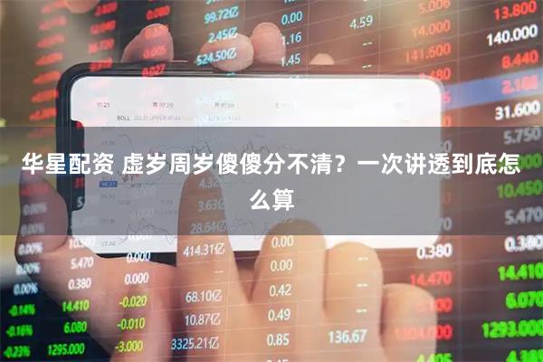 华星配资 虚岁周岁傻傻分不清？一次讲透到底怎么算