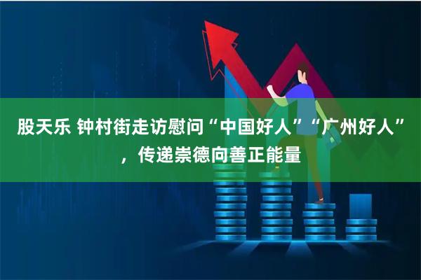 股天乐 钟村街走访慰问“中国好人”“广州好人”，传递崇德向善正能量