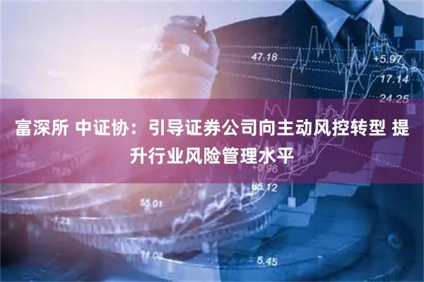 富深所 中证协：引导证券公司向主动风控转型 提升行业风险管理水平