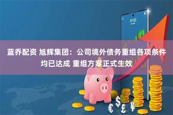 蓝乔配资 旭辉集团：公司境外债务重组各项条件均已达成 重组方案正式生效