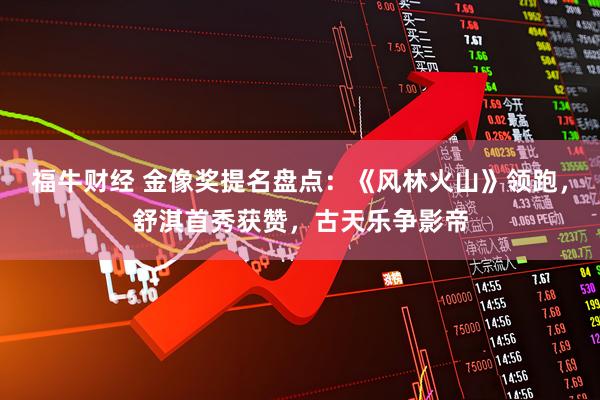 福牛财经 金像奖提名盘点：《风林火山》领跑，舒淇首秀获赞，古天乐争影帝