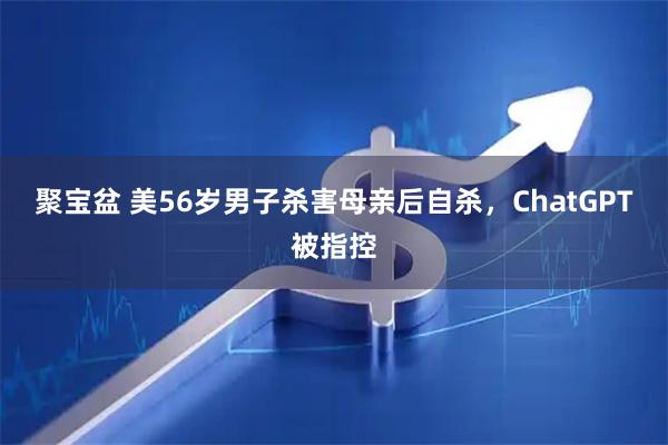 聚宝盆 美56岁男子杀害母亲后自杀，ChatGPT被指控