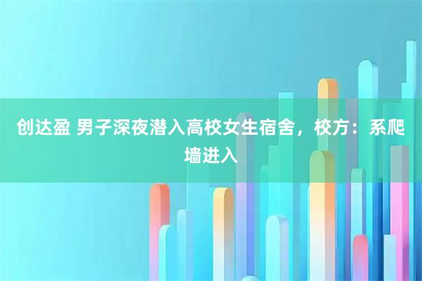 创达盈 男子深夜潜入高校女生宿舍，校方：系爬墙进入