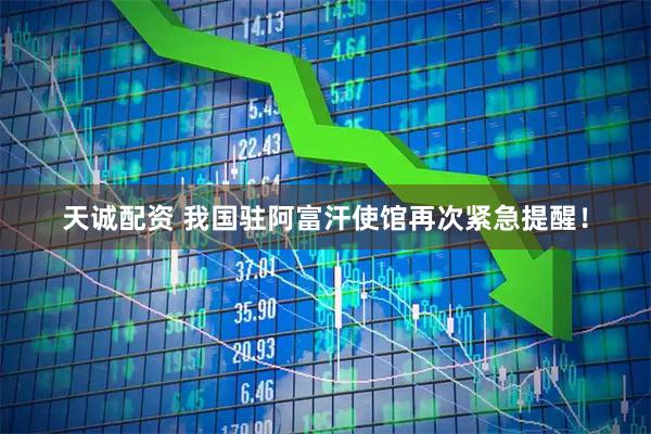 天诚配资 我国驻阿富汗使馆再次紧急提醒！