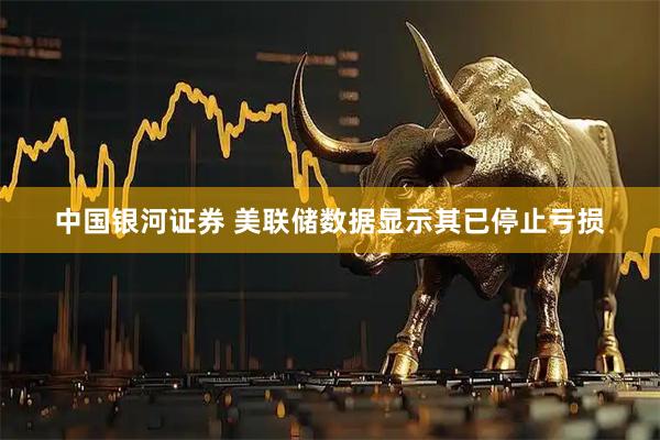 中国银河证券 美联储数据显示其已停止亏损