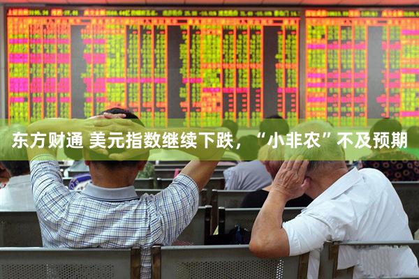 东方财通 美元指数继续下跌，“小非农”不及预期