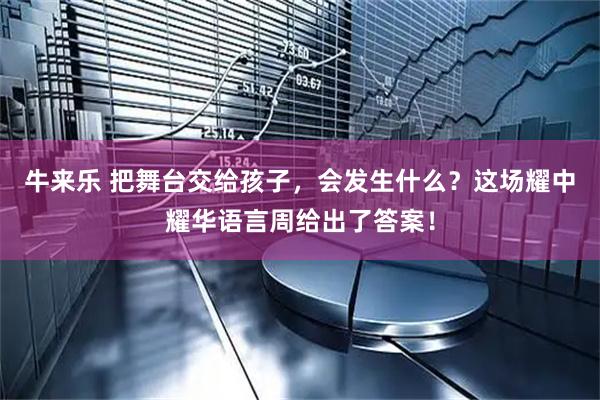 牛来乐 把舞台交给孩子，会发生什么？这场耀中耀华语言周给出了答案！