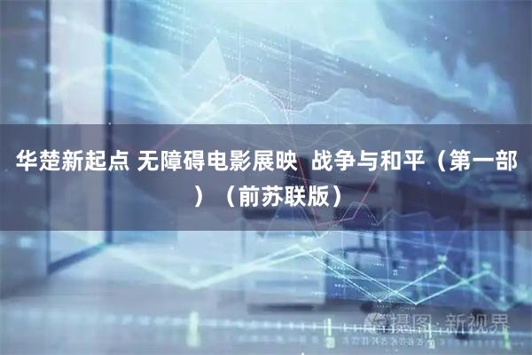 华楚新起点 无障碍电影展映  战争与和平（第一部）（前苏联版）