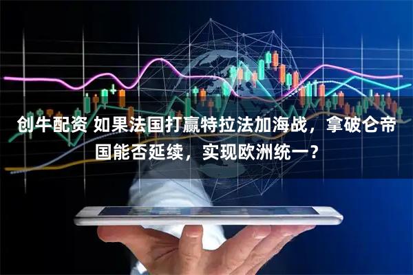 创牛配资 如果法国打赢特拉法加海战，拿破仑帝国能否延续，实现欧洲统一？