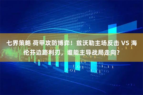 七界策略 荷甲攻防博弈！兹沃勒主场反击 VS 海伦芬边路利刃，谁能主导战局走向？